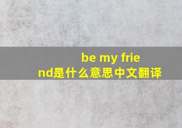 be my friend是什么意思中文翻译